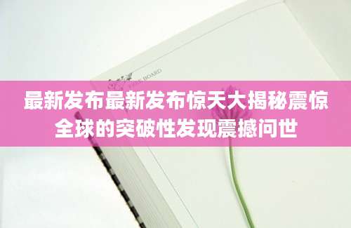 最新发布最新发布惊天大揭秘震惊全球的突破性发现震撼问世