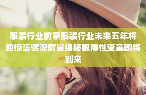 服装行业前景服装行业未来五年将迎惊涛骇浪前景揭秘颠覆性变革即将到来