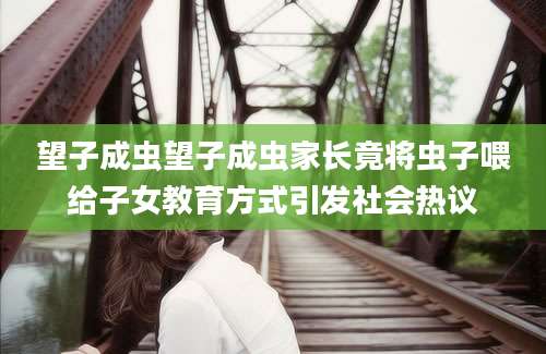 望子成虫望子成虫家长竟将虫子喂给子女教育方式引发社会热议