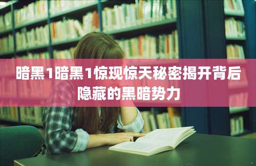 暗黑1暗黑1惊现惊天秘密揭开背后隐藏的黑暗势力