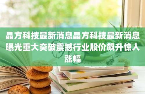 晶方科技最新消息晶方科技最新消息曝光重大突破震撼行业股价飙升惊人涨幅