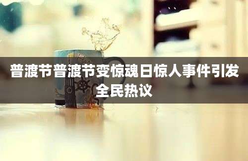 普渡节普渡节变惊魂日惊人事件引发全民热议