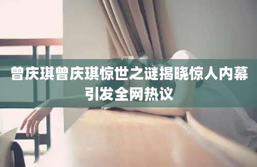 曾庆琪曾庆琪惊世之谜揭晓惊人内幕引发全网热议