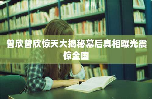 曾欣曾欣惊天大揭秘幕后真相曝光震惊全国