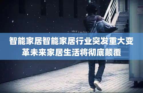 智能家居智能家居行业突发重大变革未来家居生活将彻底颠覆