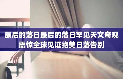 最后的落日最后的落日罕见天文奇观震惊全球见证绝美日落告别