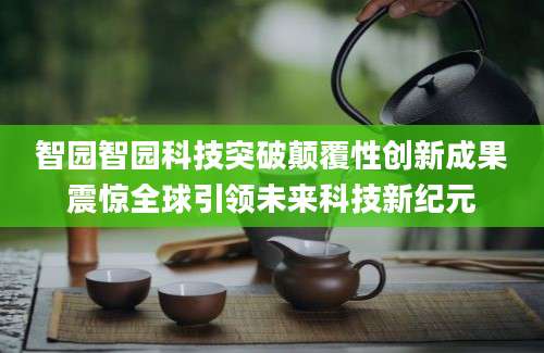 智园智园科技突破颠覆性创新成果震惊全球引领未来科技新纪元
