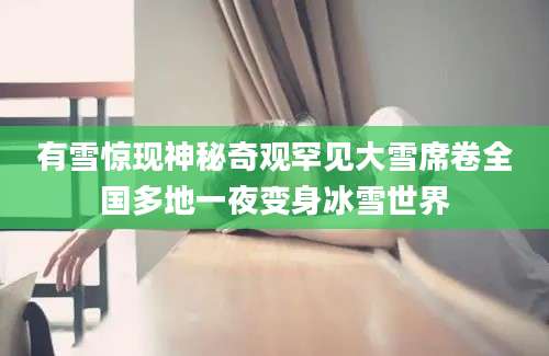 有雪惊现神秘奇观罕见大雪席卷全国多地一夜变身冰雪世界