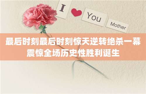 最后时刻最后时刻惊天逆转绝杀一幕震惊全场历史性胜利诞生