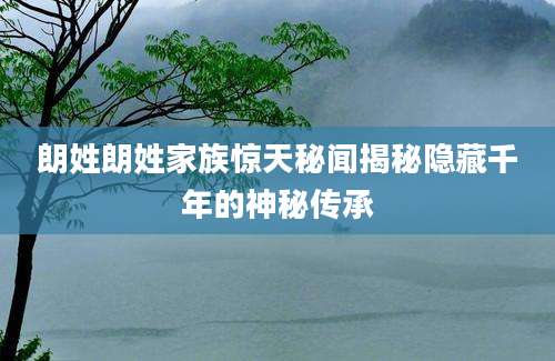 朗姓朗姓家族惊天秘闻揭秘隐藏千年的神秘传承