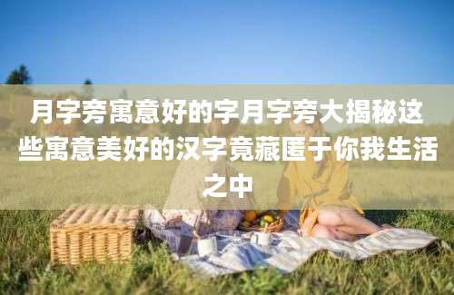 月字旁寓意好的字月字旁大揭秘这些寓意美好的汉字竟藏匿于你我生活之中