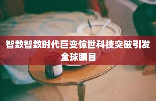 智数智数时代巨变惊世科技突破引发全球瞩目