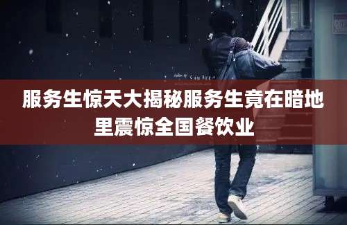 服务生惊天大揭秘服务生竟在暗地里震惊全国餐饮业