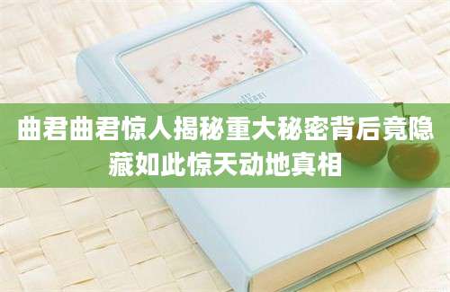 曲君曲君惊人揭秘重大秘密背后竟隐藏如此惊天动地真相