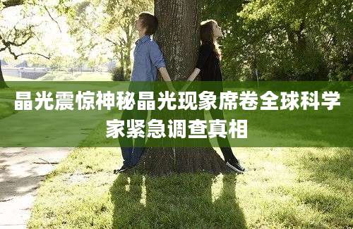 晶光震惊神秘晶光现象席卷全球科学家紧急调查真相