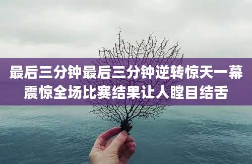 最后三分钟最后三分钟逆转惊天一幕震惊全场比赛结果让人瞠目结舌