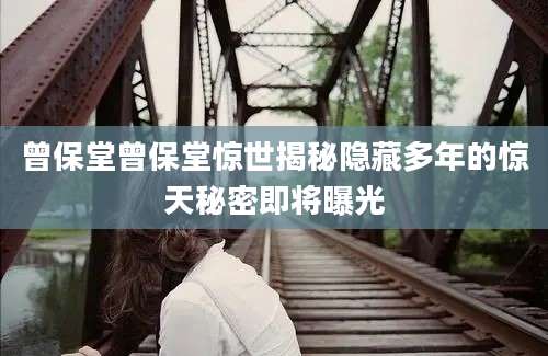 曾保堂曾保堂惊世揭秘隐藏多年的惊天秘密即将曝光