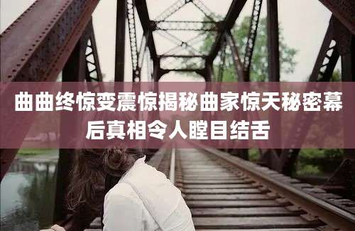 曲曲终惊变震惊揭秘曲家惊天秘密幕后真相令人瞠目结舌