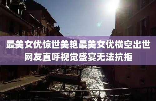 最美女优惊世美艳最美女优横空出世网友直呼视觉盛宴无法抗拒