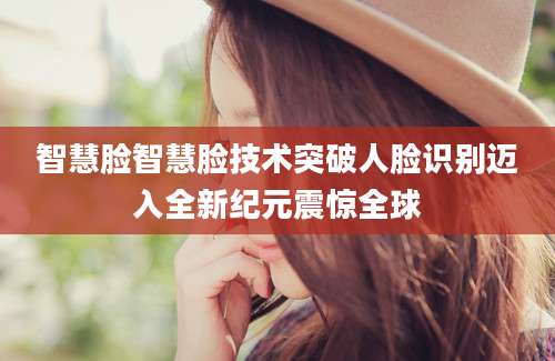 智慧脸智慧脸技术突破人脸识别迈入全新纪元震惊全球