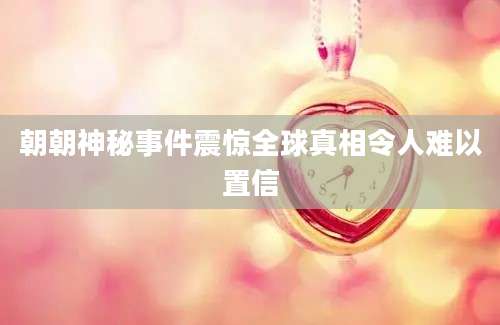 朝朝神秘事件震惊全球真相令人难以置信