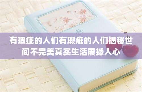 有瑕疵的人们有瑕疵的人们揭秘世间不完美真实生活震撼人心