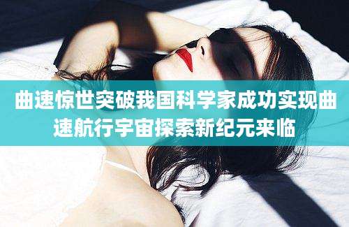 曲速惊世突破我国科学家成功实现曲速航行宇宙探索新纪元来临