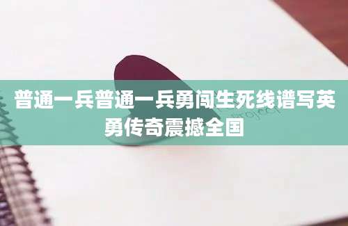 普通一兵普通一兵勇闯生死线谱写英勇传奇震撼全国