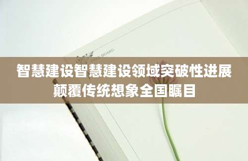 智慧建设智慧建设领域突破性进展颠覆传统想象全国瞩目
