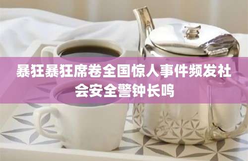 暴狂暴狂席卷全国惊人事件频发社会安全警钟长鸣
