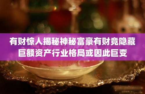 有财惊人揭秘神秘富豪有财竟隐藏巨额资产行业格局或因此巨变