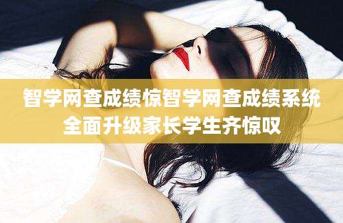 智学网查成绩惊智学网查成绩系统全面升级家长学生齐惊叹