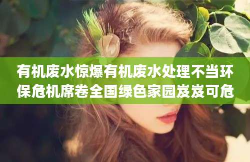 有机废水惊爆有机废水处理不当环保危机席卷全国绿色家园岌岌可危