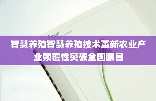 智慧养殖智慧养殖技术革新农业产业颠覆性突破全国瞩目