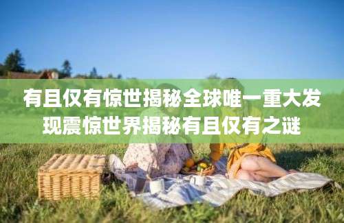 有且仅有惊世揭秘全球唯一重大发现震惊世界揭秘有且仅有之谜