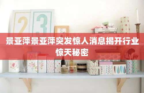 景亚萍景亚萍突发惊人消息揭开行业惊天秘密