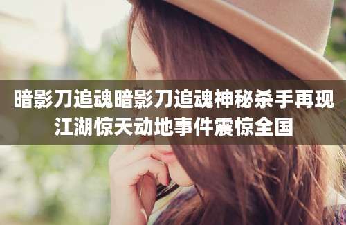暗影刀追魂暗影刀追魂神秘杀手再现江湖惊天动地事件震惊全国