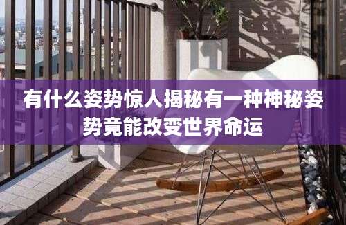 有什么姿势惊人揭秘有一种神秘姿势竟能改变世界命运