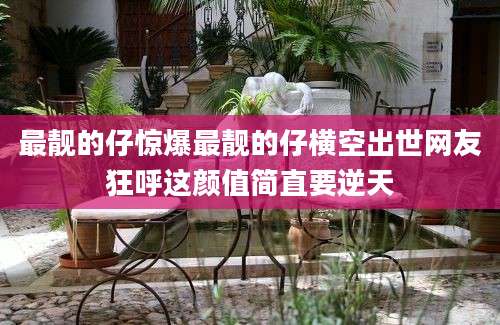 最靓的仔惊爆最靓的仔横空出世网友狂呼这颜值简直要逆天