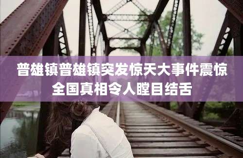 普雄镇普雄镇突发惊天大事件震惊全国真相令人瞠目结舌