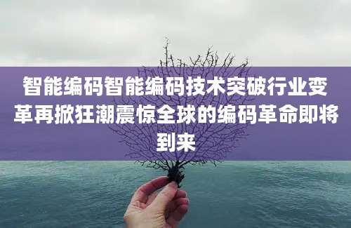 智能编码智能编码技术突破行业变革再掀狂潮震惊全球的编码革命即将到来