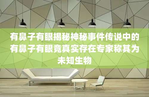 有鼻子有眼揭秘神秘事件传说中的有鼻子有眼竟真实存在专家称其为未知生物