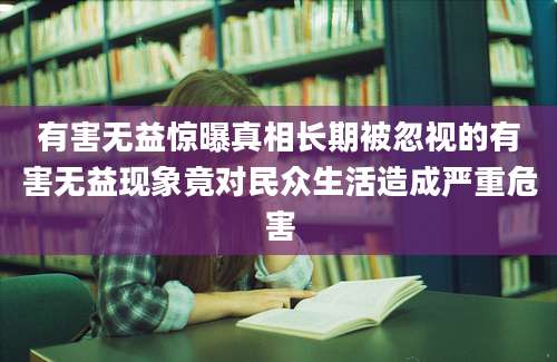 有害无益惊曝真相长期被忽视的有害无益现象竟对民众生活造成严重危害