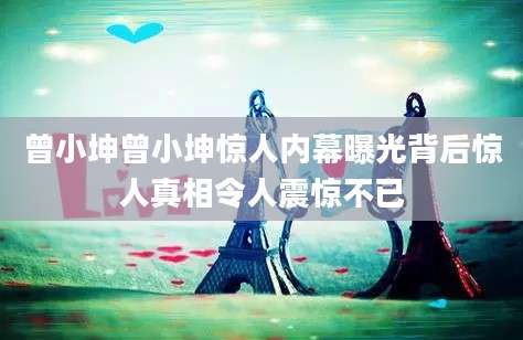 曾小坤曾小坤惊人内幕曝光背后惊人真相令人震惊不已