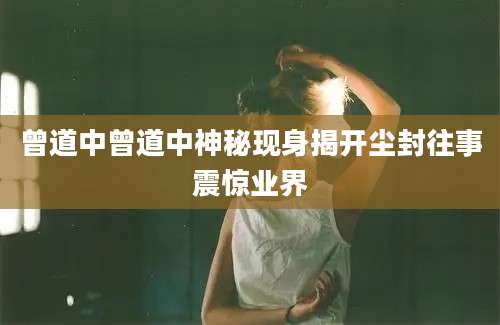 曾道中曾道中神秘现身揭开尘封往事震惊业界