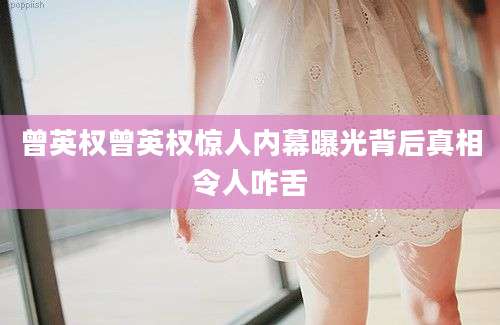 曾英权曾英权惊人内幕曝光背后真相令人咋舌