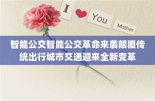 智能公交智能公交革命来袭颠覆传统出行城市交通迎来全新变革