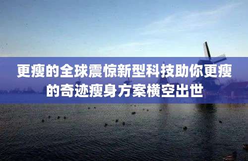 更瘦的全球震惊新型科技助你更瘦的奇迹瘦身方案横空出世