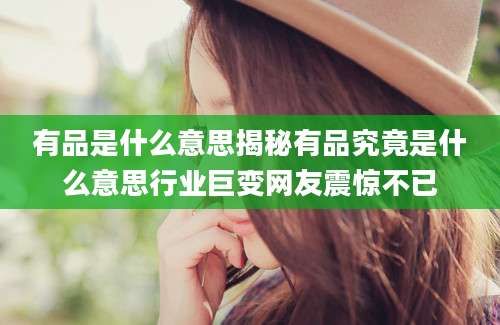 有品是什么意思揭秘有品究竟是什么意思行业巨变网友震惊不已