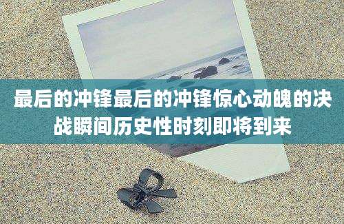 最后的冲锋最后的冲锋惊心动魄的决战瞬间历史性时刻即将到来